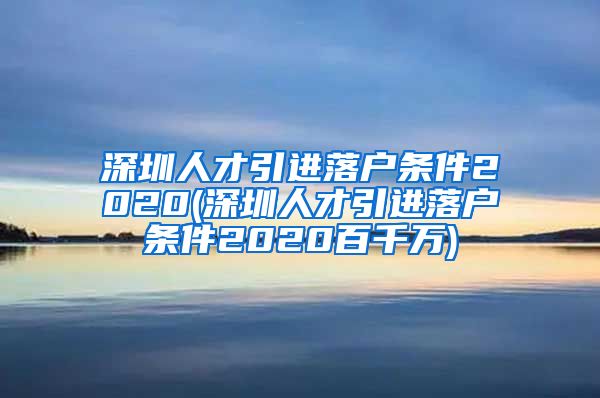 深圳人才引进落户条件2020(深圳人才引进落户条件2020百千万)