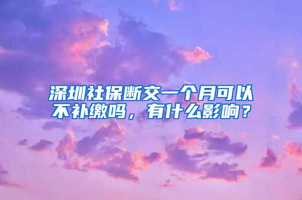 深圳社保断交一个月可以不补缴吗，有什么影响？