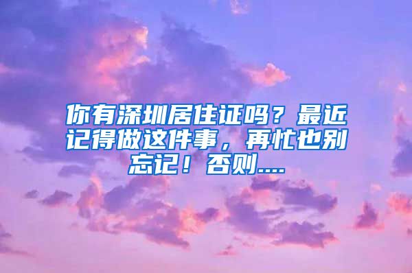 你有深圳居住证吗？最近记得做这件事，再忙也别忘记！否则....