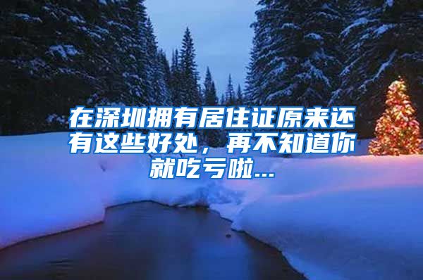 在深圳拥有居住证原来还有这些好处，再不知道你就吃亏啦...