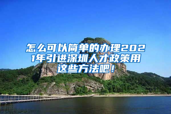 怎么可以简单的办理2021年引进深圳人才政策用这些方法吧！