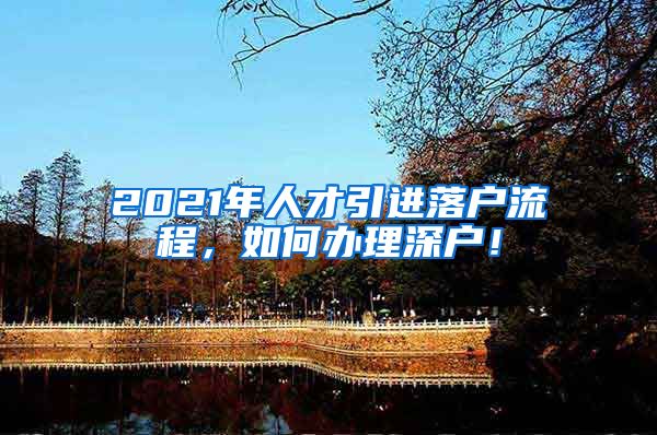 2021年人才引进落户流程，如何办理深户！