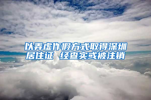 以弄虚作假方式取得深圳居住证 经查实或被注销