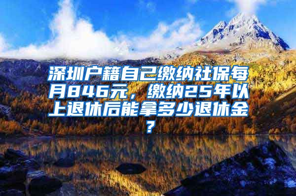 深圳户籍自己缴纳社保每月846元，缴纳25年以上退休后能拿多少退休金？