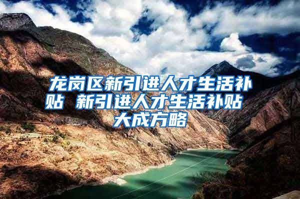 龙岗区新引进人才生活补贴 新引进人才生活补贴 大成方略