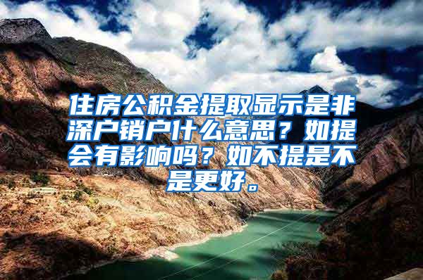 住房公积金提取显示是非深户销户什么意思？如提会有影响吗？如不提是不是更好。