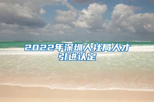 2022年深圳人社局人才引进认定