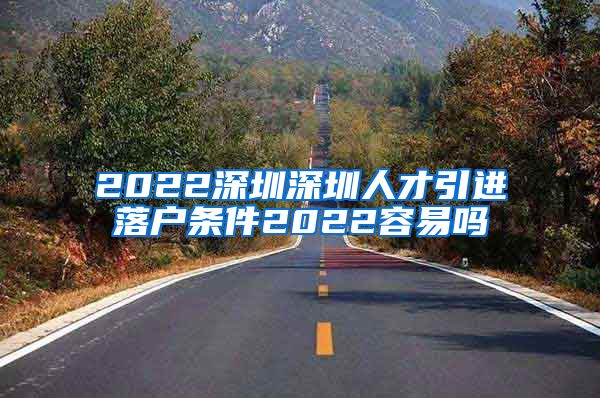 2022深圳深圳人才引进落户条件2022容易吗