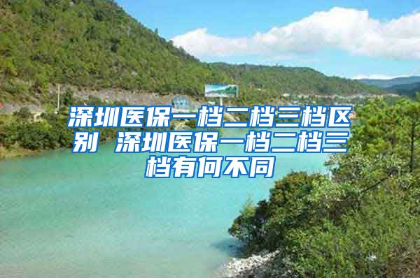 深圳医保一档二档三档区别 深圳医保一档二档三档有何不同