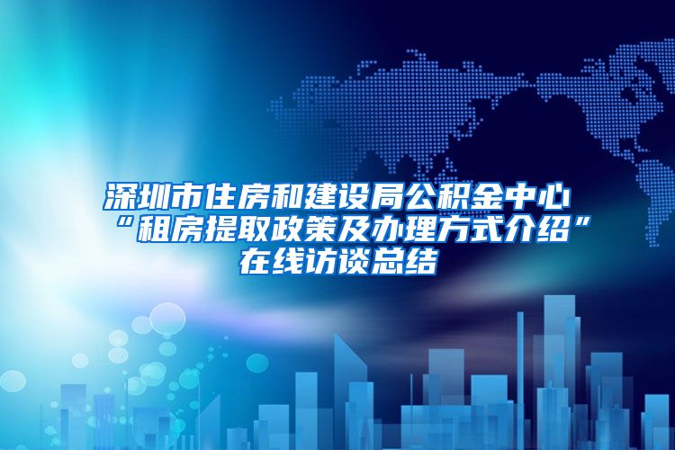 深圳市住房和建设局公积金中心“租房提取政策及办理方式介绍”在线访谈总结