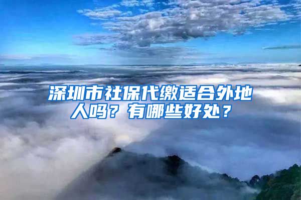 深圳市社保代缴适合外地人吗？有哪些好处？