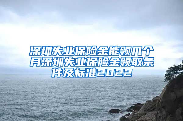 深圳失业保险金能领几个月深圳失业保险金领取条件及标准2022