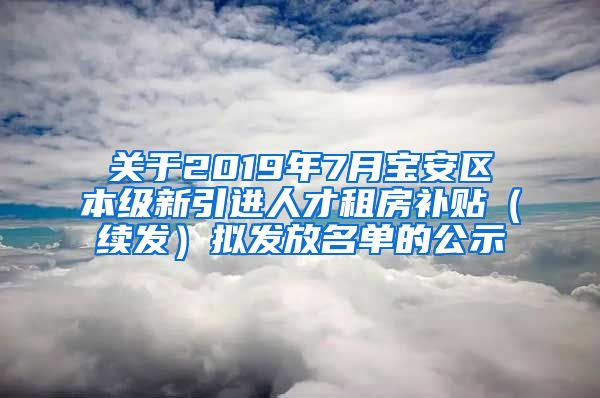 关于2019年7月宝安区本级新引进人才租房补贴（续发）拟发放名单的公示