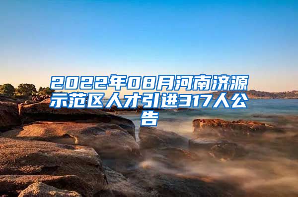 2022年08月河南济源示范区人才引进317人公告