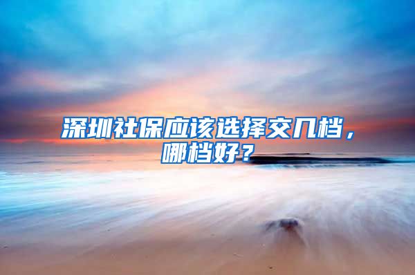 深圳社保应该选择交几档，哪档好？