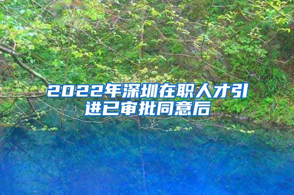 2022年深圳在职人才引进已审批同意后