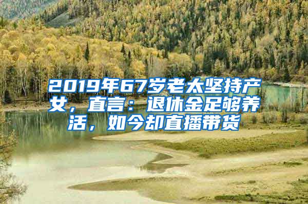 2019年67岁老太坚持产女，直言：退休金足够养活，如今却直播带货