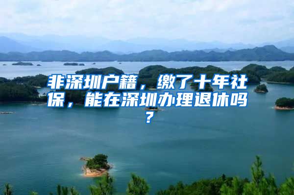 非深圳户籍，缴了十年社保，能在深圳办理退休吗？