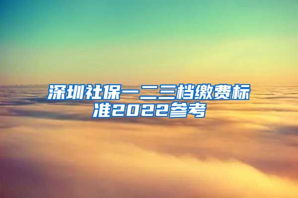 深圳社保一二三档缴费标准2022参考