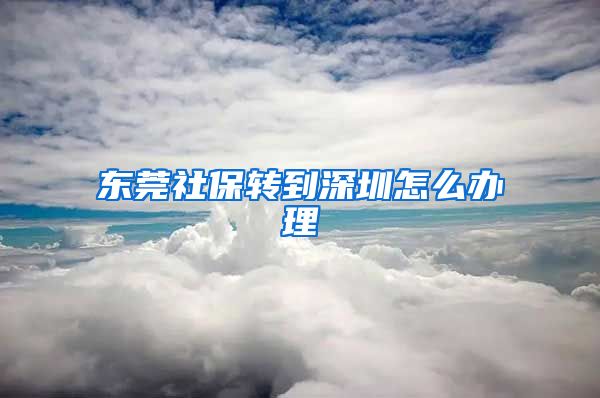 东莞社保转到深圳怎么办理