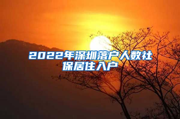 2022年深圳落户人数社保居住入户