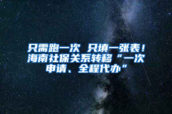 只需跑一次 只填一张表！海南社保关系转移“一次申请、全程代办”