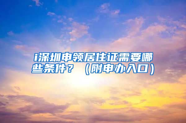 i深圳申领居住证需要哪些条件？（附申办入口）