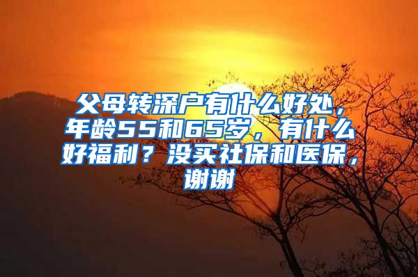 父母转深户有什么好处，年龄55和65岁，有什么好福利？没买社保和医保，谢谢