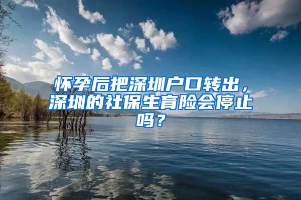 怀孕后把深圳户口转出，深圳的社保生育险会停止吗？