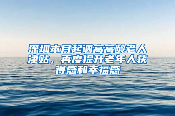 深圳本月起调高高龄老人津贴，再度提升老年人获得感和幸福感