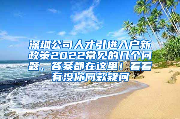 深圳公司人才引进入户新政策2022常见的几个问题，答案都在这里！看看有没你同款疑问