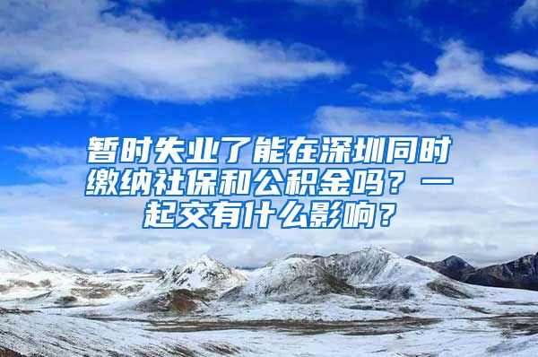 暂时失业了能在深圳同时缴纳社保和公积金吗？一起交有什么影响？