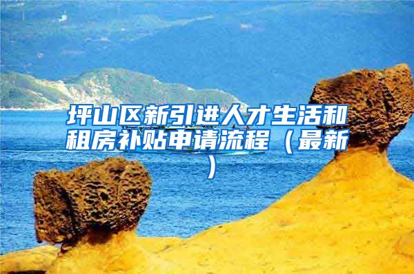 坪山区新引进人才生活和租房补贴申请流程（最新）