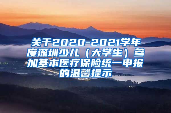 关于2020-2021学年度深圳少儿（大学生）参加基本医疗保险统一申报的温馨提示