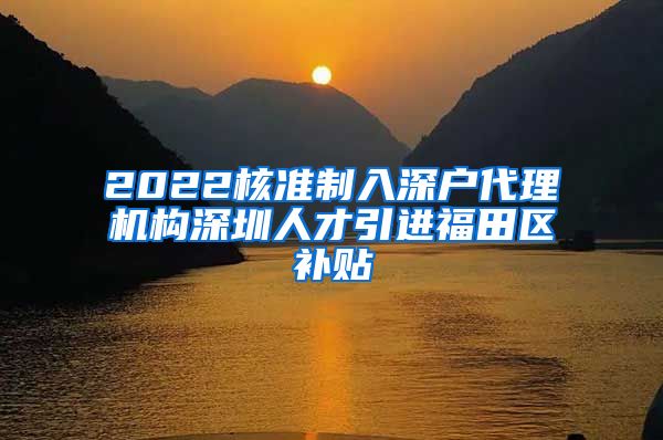 2022核准制入深户代理机构深圳人才引进福田区补贴