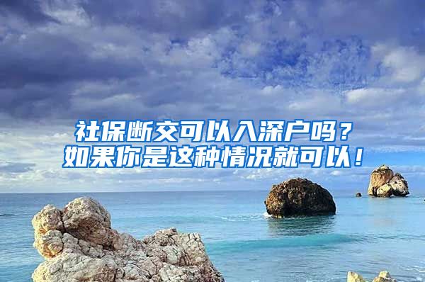 社保断交可以入深户吗？如果你是这种情况就可以！