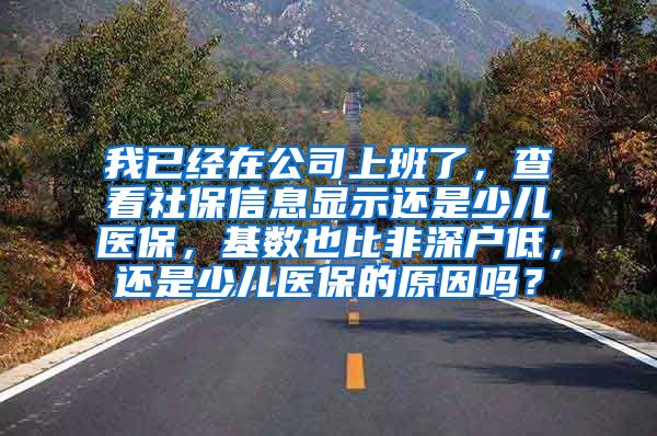 我已经在公司上班了，查看社保信息显示还是少儿医保，基数也比非深户低，还是少儿医保的原因吗？