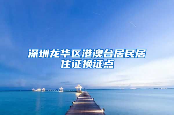 深圳龙华区港澳台居民居住证换证点