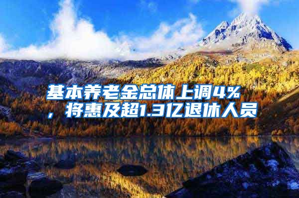 基本养老金总体上调4% ，将惠及超1.3亿退休人员