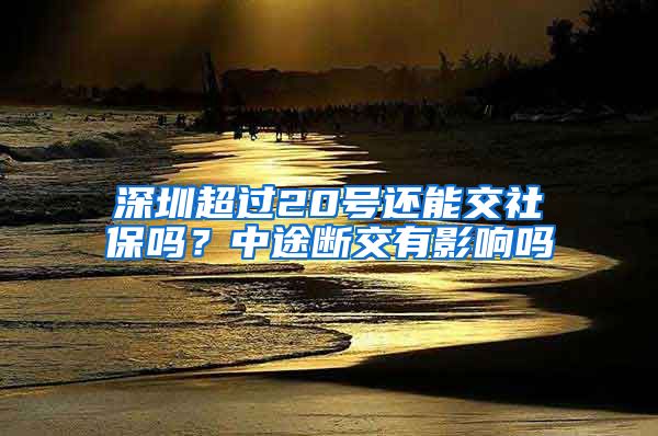 深圳超过20号还能交社保吗？中途断交有影响吗