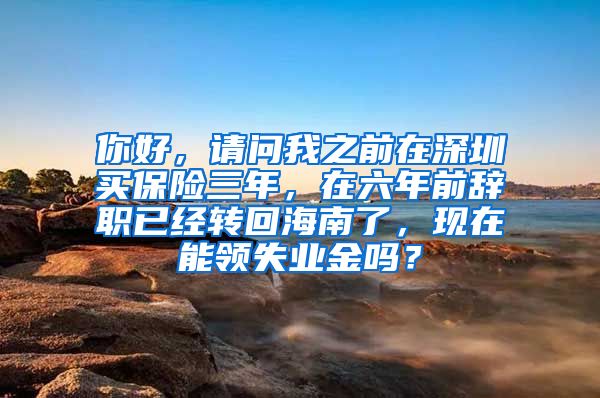 你好，请问我之前在深圳买保险三年，在六年前辞职已经转回海南了，现在能领失业金吗？