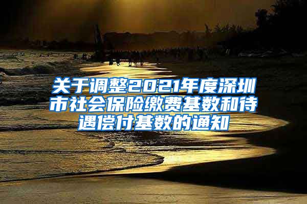 关于调整2021年度深圳市社会保险缴费基数和待遇偿付基数的通知