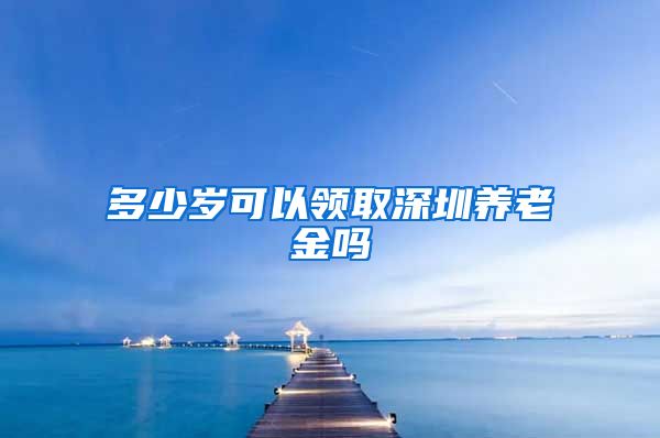 多少岁可以领取深圳养老金吗