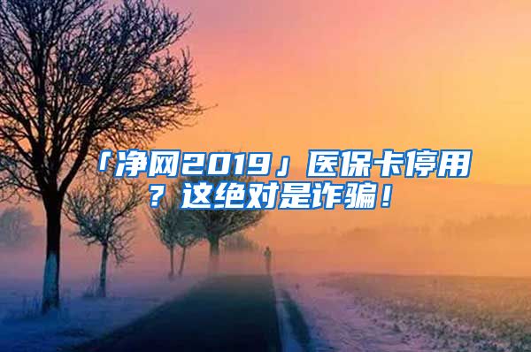 「净网2019」医保卡停用？这绝对是诈骗！