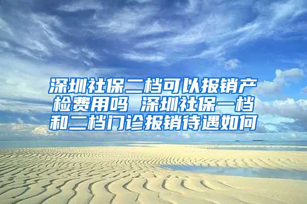 深圳社保二档可以报销产检费用吗 深圳社保一档和二档门诊报销待遇如何