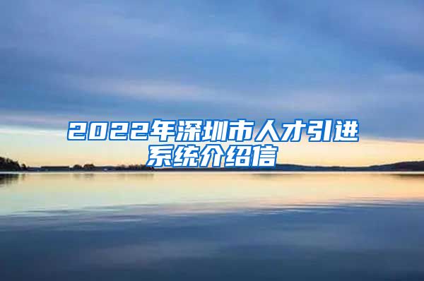 2022年深圳市人才引进系统介绍信