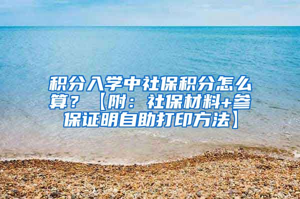 积分入学中社保积分怎么算？【附：社保材料+参保证明自助打印方法】