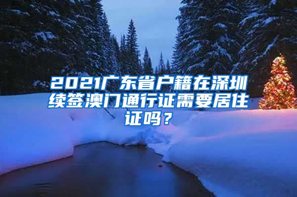 2021广东省户籍在深圳续签澳门通行证需要居住证吗？