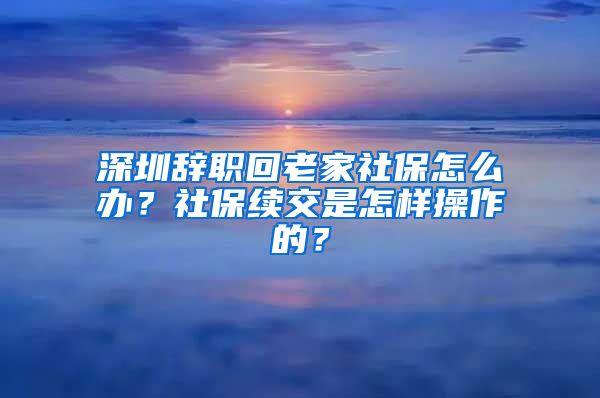 深圳辞职回老家社保怎么办？社保续交是怎样操作的？