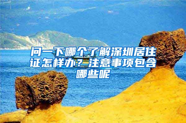 问一下哪个了解深圳居住证怎样办？注意事项包含哪些呢